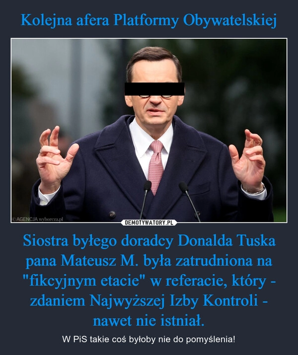 
    Kolejna afera Platformy Obywatelskiej Siostra byłego doradcy Donalda Tuska pana Mateusz M. była zatrudniona na "fikcyjnym etacie" w referacie, który - zdaniem Najwyższej Izby Kontroli - nawet nie istniał.