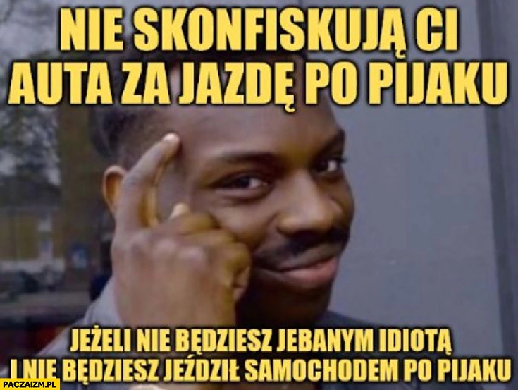 
    Nie skonfiskują ci auta za jazdę po pijaku jeżeli nie będziesz idiotą i nie będziesz jeździł samochodem po pijaku