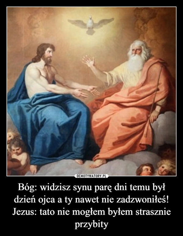 
    Bóg: widzisz synu parę dni temu był dzień ojca a ty nawet nie zadzwoniłeś!
Jezus: tato nie mogłem byłem strasznie przybity