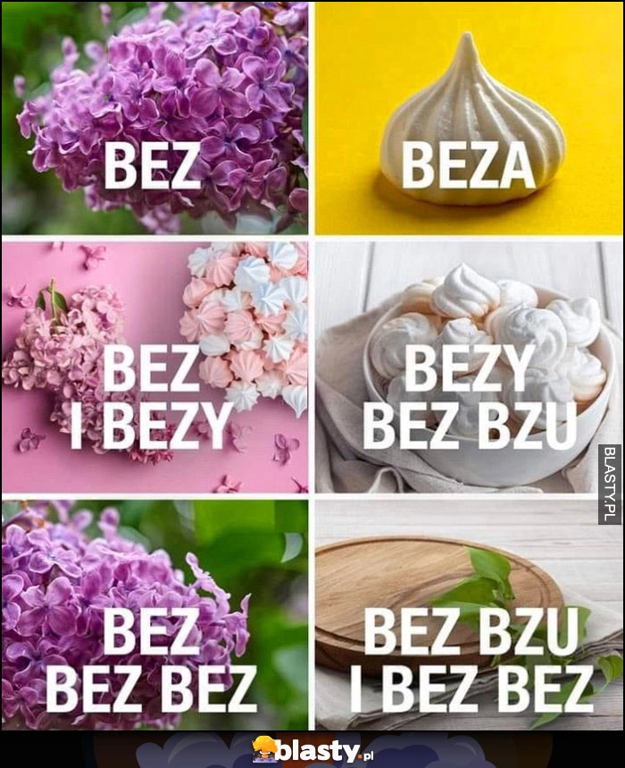 
    Bez, beza, bez i bezy, bezy bez bzu, bez bez bez, bez bzu i bez bez