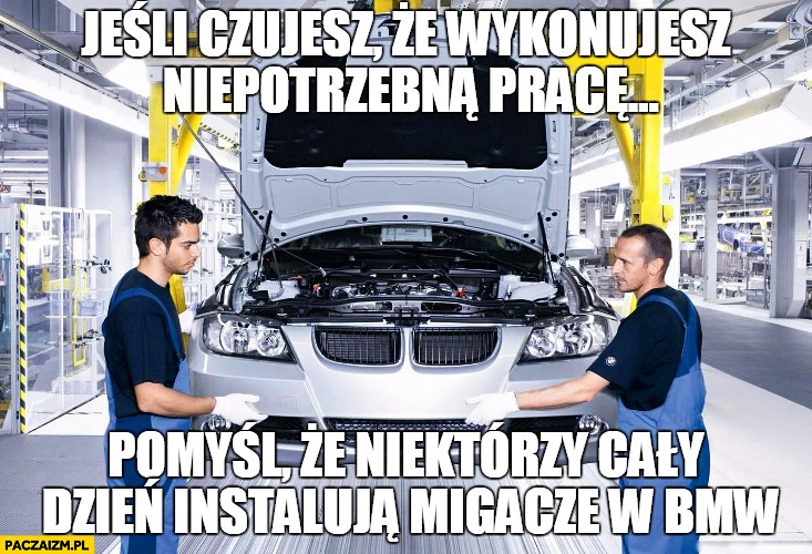 
    Jeśli czujesz że wykonujesz niepotrzebną pracę pomyśl że niektórzy cały dzień instalują migacze w BMW