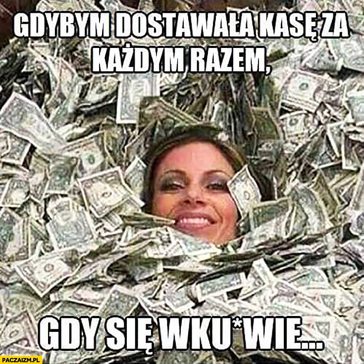 
    Gdybym dostawała kasę za każdym razem gdy się wkurnie kobieta kąpie się w pieniądzach dolarach