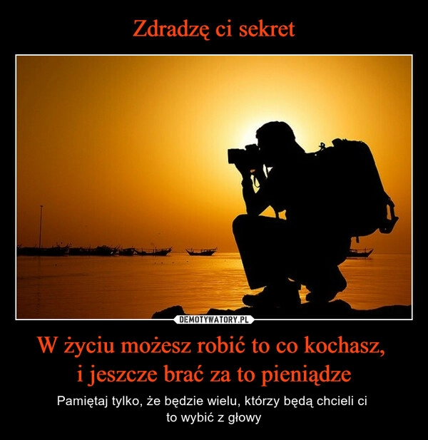 
    
Zdradzę ci sekret W życiu możesz robić to co kochasz,
i jeszcze brać za to pieniądze 