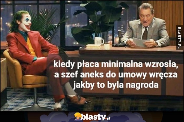 
    Joker kiedy płaca minimalna wzrosła a szef aneks do umowy wręcza jakby to była nagroda