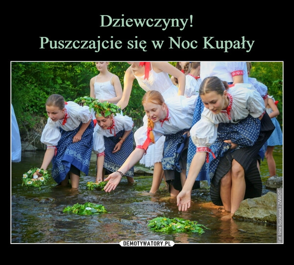 
    Dziewczyny!
Puszczajcie się w Noc Kupały