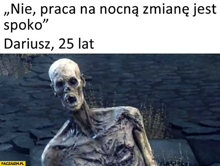 
    Nie, praca na nocną zmianę jest spoko. Dariusz, 25 lat martwy umarlak zombie