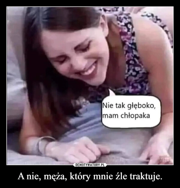 
    A nie, męża, który mnie źle traktuje.