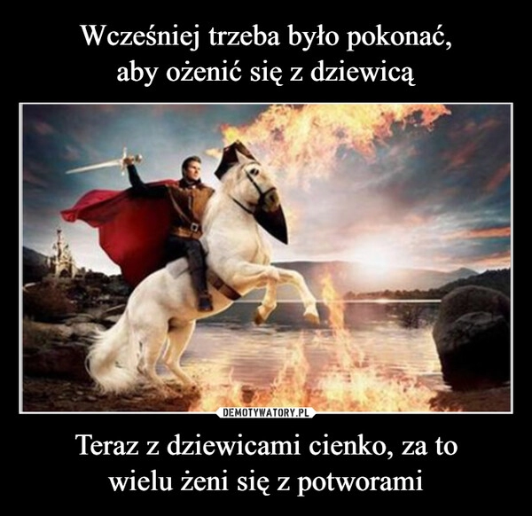 
    Wcześniej trzeba było pokonać,
aby ożenić się z dziewicą Teraz z dziewicami cienko, za to
wielu żeni się z potworami