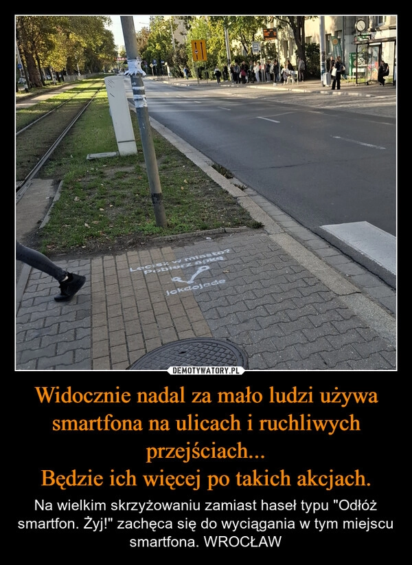 
    Widocznie nadal za mało ludzi używa smartfona na ulicach i ruchliwych przejściach...
Będzie ich więcej po takich akcjach.