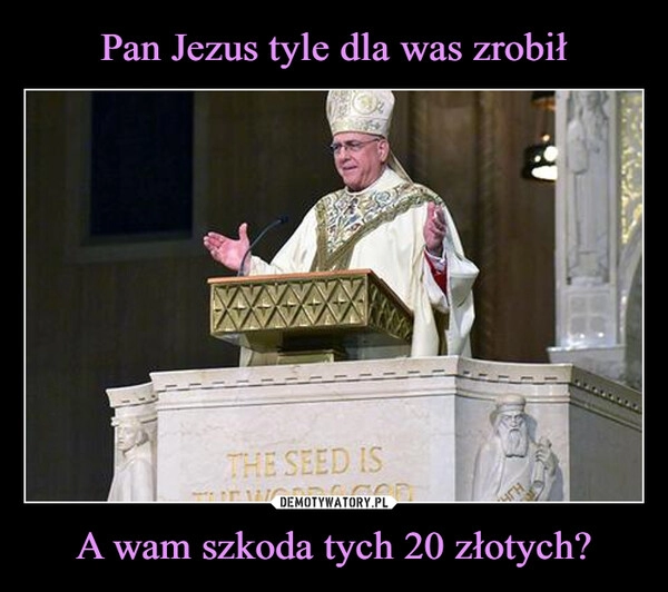 
    Pan Jezus tyle dla was zrobił A wam szkoda tych 20 złotych?