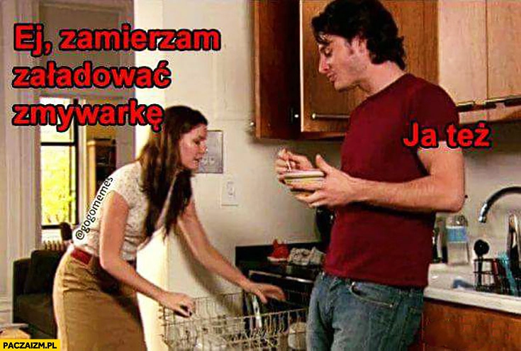 
    Ej zamierzam załadować zmywarkę, ja też facet