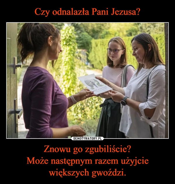 
    Czy odnalazła Pani Jezusa? Znowu go zgubiliście?
Może następnym razem użyjcie większych gwoździ.