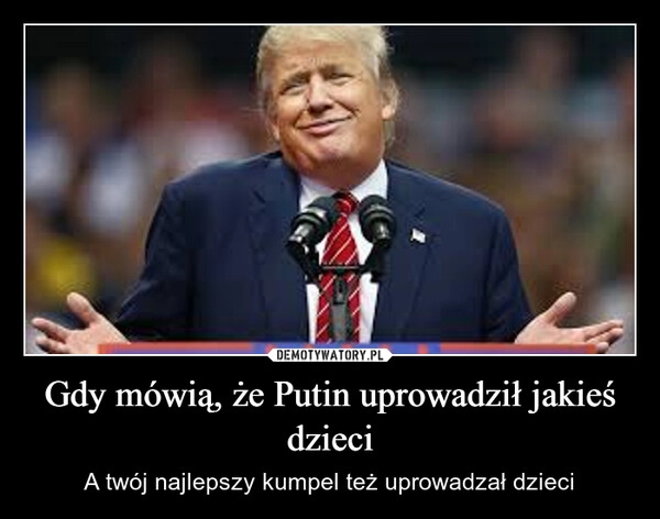 
    Gdy mówią, że Putin uprowadził jakieś dzieci