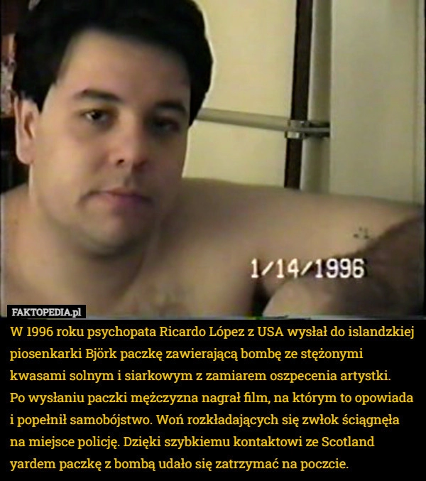 
    W 1996 roku psychopata Ricardo López z USA wysłał do islandzkiej piosenkarki