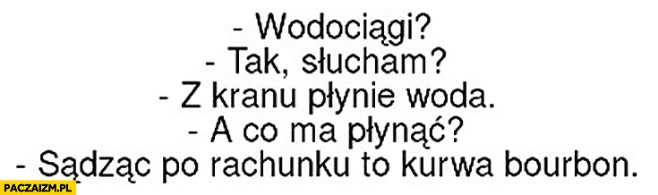 
    Wodociągi, tak słucham? Z kranu płynie woda. A co ma płynąć? Sądząc po rachunku to kurna bourbon