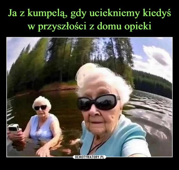 
    Ja z kumpelą, gdy uciekniemy kiedyś w przyszłości z domu opieki