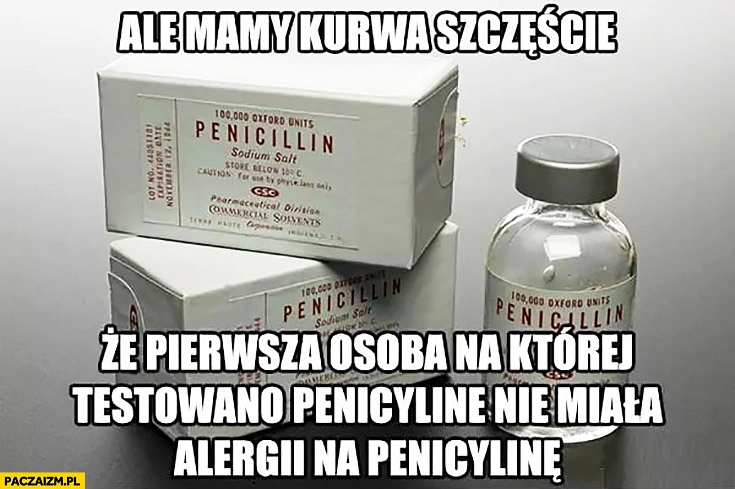 
    Ale mamy szczęście, że pierwsza osoba, na której testowano penicylinę nie miała alergii na penicylinę