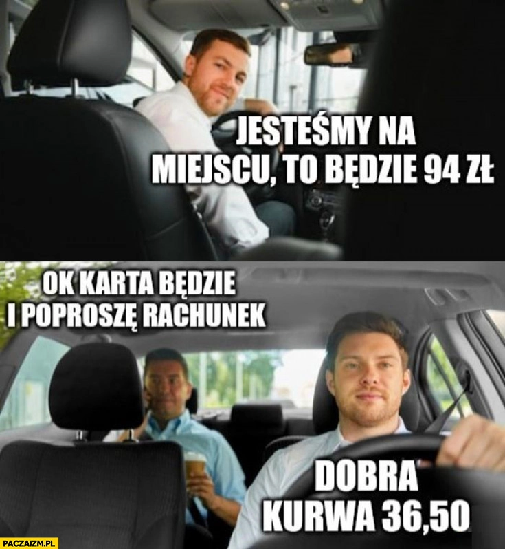 
    Taksówkarz jesteśmy na miejscu to będzie 94 zł ok płatność kartą i poproszę rachunek dobra to jednak 36 zł