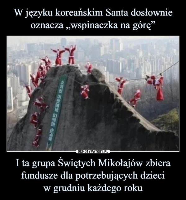 
    
W języku koreańskim Santa dosłownie oznacza „wspinaczka na górę” I ta grupa Świętych Mikołajów zbiera fundusze dla potrzebujących dzieci
w grudniu każdego roku 