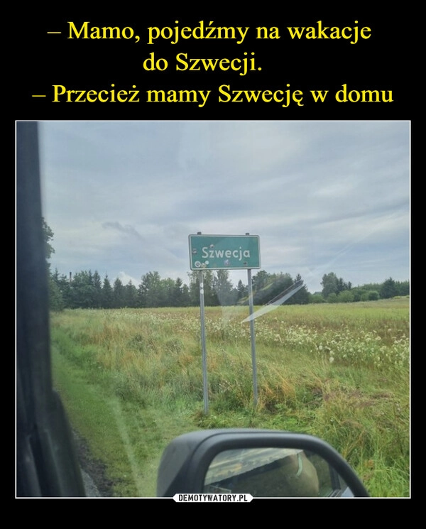 
    – Mamo, pojedźmy na wakacje 
do Szwecji.   
– Przecież mamy Szwecję w domu