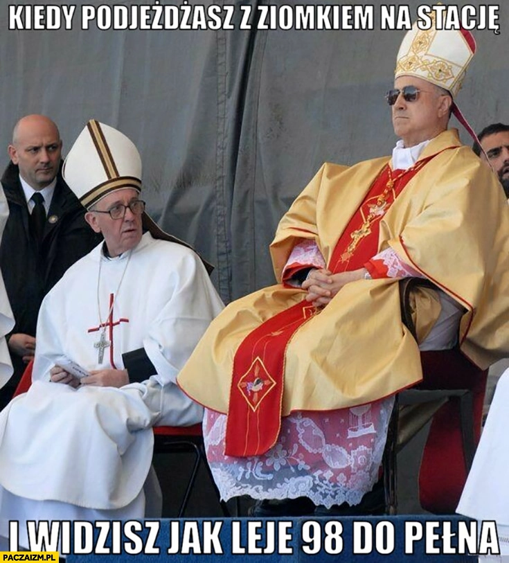 
    Papież Franciszek kiedy podjeżdżasz z ziomkiem na stację i widzisz jak leje 98 do pełna