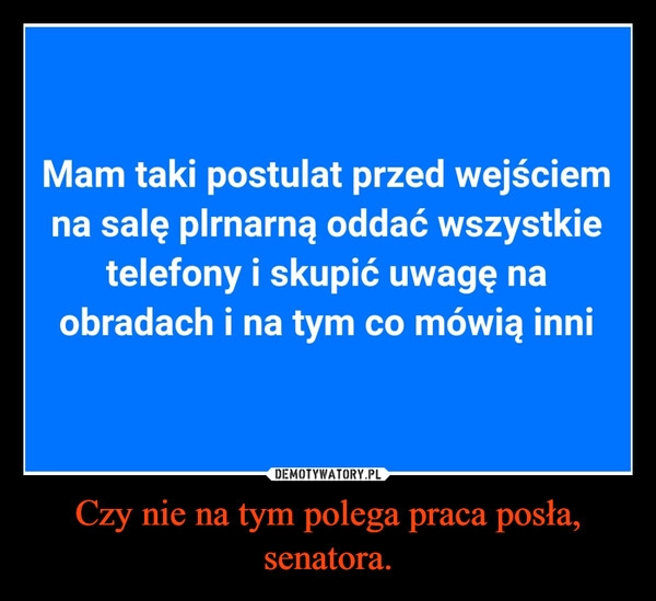 
    Czy nie na tym polega praca posła, senatora.