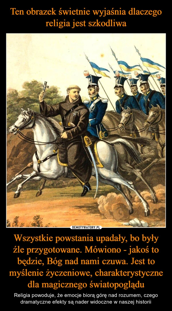 
    Ten obrazek świetnie wyjaśnia dlaczego religia jest szkodliwa Wszystkie powstania upadały, bo były źle przygotowane. Mówiono - jakoś to będzie, Bóg nad nami czuwa. Jest to myślenie życzeniowe, charakterystyczne dla magicznego światopoglądu