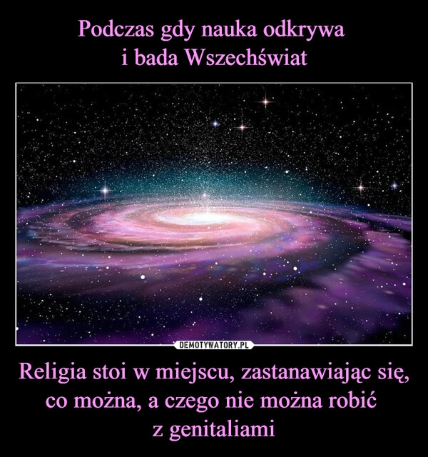 
    
Podczas gdy nauka odkrywa
i bada Wszechświat Religia stoi w miejscu, zastanawiając się, co można, a czego nie można robić
z genitaliami 