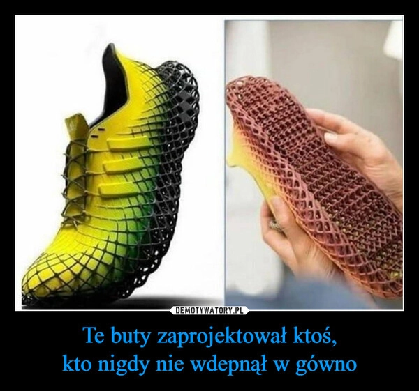 
    Te buty zaprojektował ktoś,
kto nigdy nie wdepnął w gówno