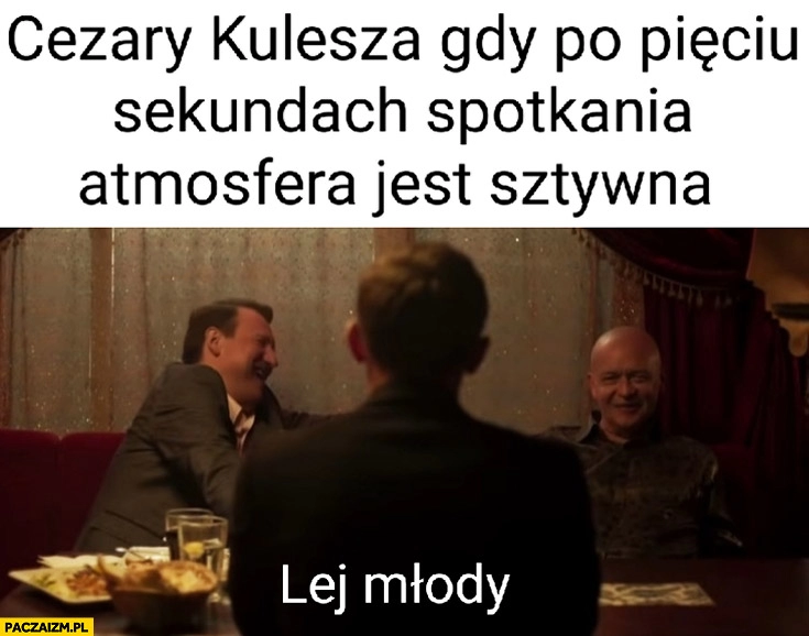 
    Cezary Kulesza gdy po pięciu sekundach spotkania atmosfera jest sztywna lej młody ślepnąc od świateł