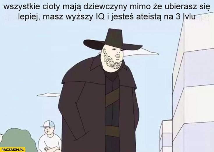 
    Wszystkie cioty maja dziewczyny mimo, że ubierasz się lepiej, masz wyższy IQ i jesteś ateistą na 3 levelu