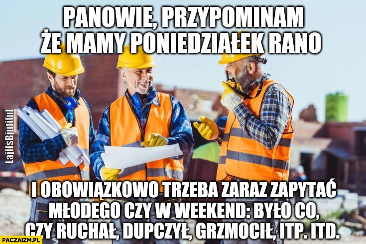 
    Budowa budowlańcy poniedzialek rano obowiązkowo trzeba zapytać młodego czy grzmocił w weekend