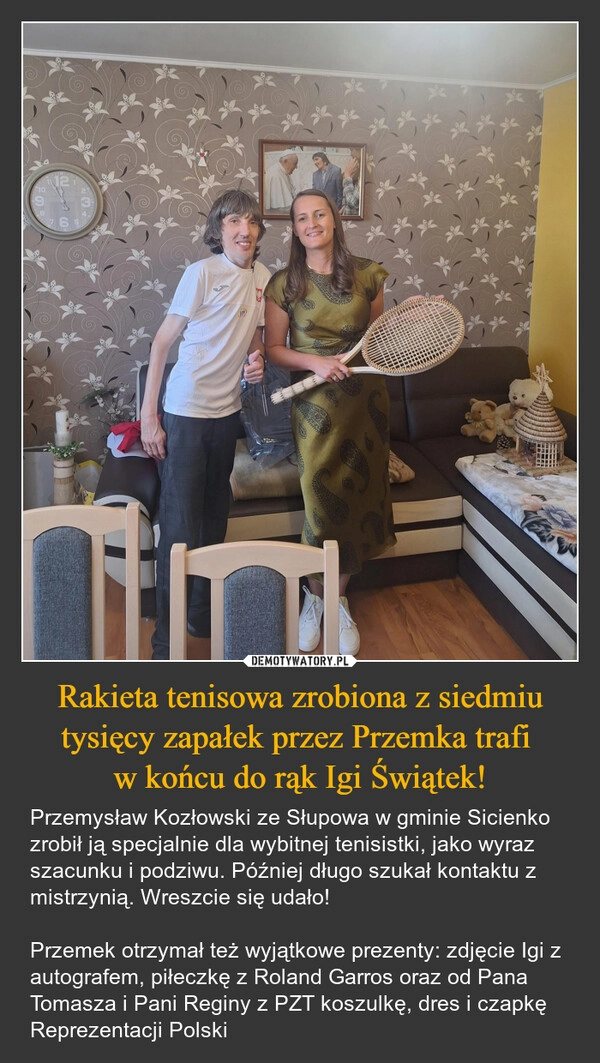 
    Rakieta tenisowa zrobiona z siedmiu tysięcy zapałek przez Przemka trafi 
w końcu do rąk Igi Świątek!