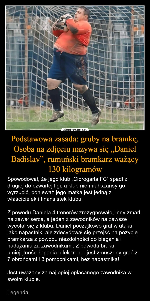 
    Podstawowa zasada: gruby na bramkę. Osoba na zdjęciu nazywa się „Daniel Badislav”, rumuński bramkarz ważący 130 kilogramów