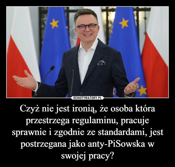 
    Czyż nie jest ironią, że osoba która przestrzega regulaminu, pracuje sprawnie i zgodnie ze standardami, jest postrzegana jako anty-PiSowska w swojej pracy?