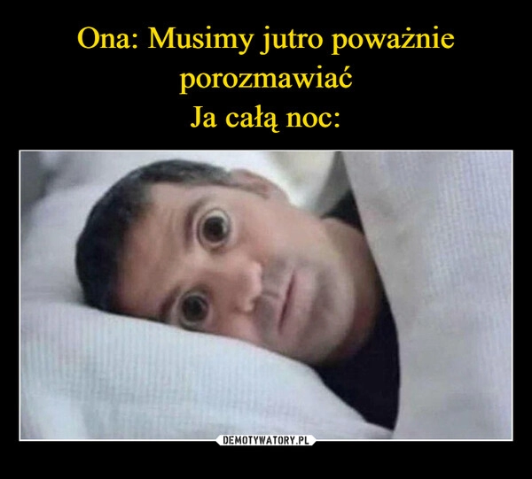 
    
Ona: Musimy jutro poważnie porozmawiać
Ja całą noc: 