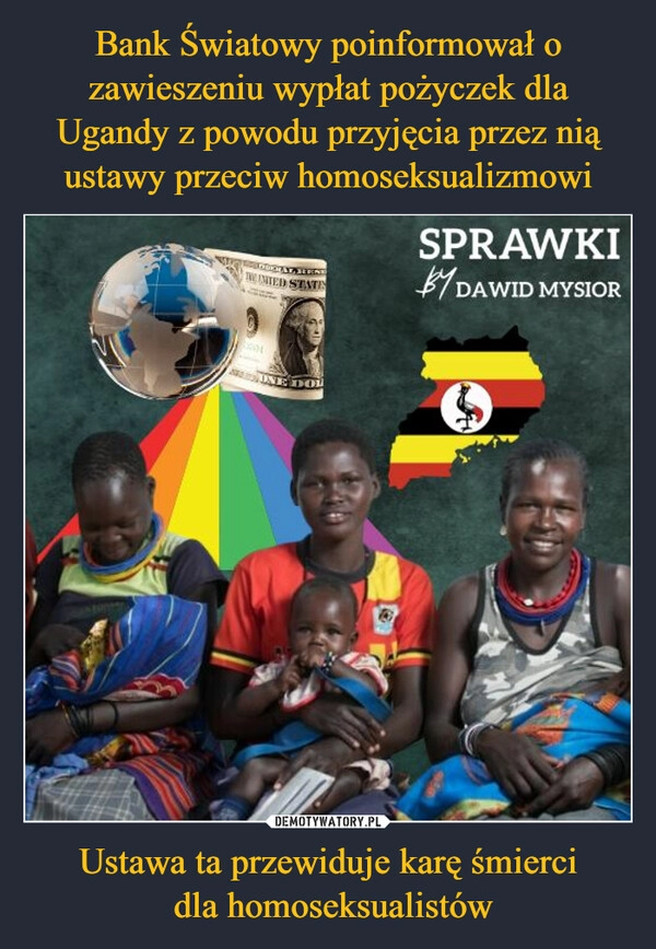 
    Bank Światowy poinformował o zawieszeniu wypłat pożyczek dla Ugandy z powodu przyjęcia przez nią ustawy przeciw homoseksualizmowi Ustawa ta przewiduje karę śmierci
 dla homoseksualistów