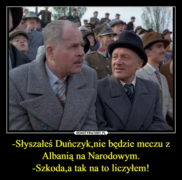 
    -Słyszałeś Duńczyk,nie będzie meczu z Albanią na Narodowym.
-Szkoda,a tak na to liczyłem!