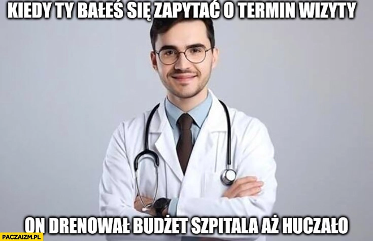 Lekarz kiedy ty bałeś się zapytać o termin wizyty on drenował budżet szpitala aż huczało