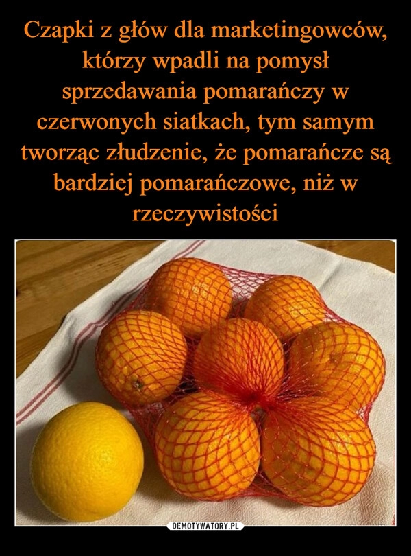 
    Czapki z głów dla marketingowców, którzy wpadli na pomysł sprzedawania pomarańczy w czerwonych siatkach, tym samym tworząc złudzenie, że pomarańcze są bardziej pomarańczowe, niż w rzeczywistości