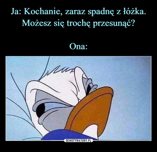 
    Ja: Kochanie, zaraz spadnę z łóżka. Możesz się trochę przesunąć?
Ona: 