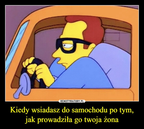 
    Kiedy wsiadasz do samochodu po tym, jak prowadziła go twoja żona