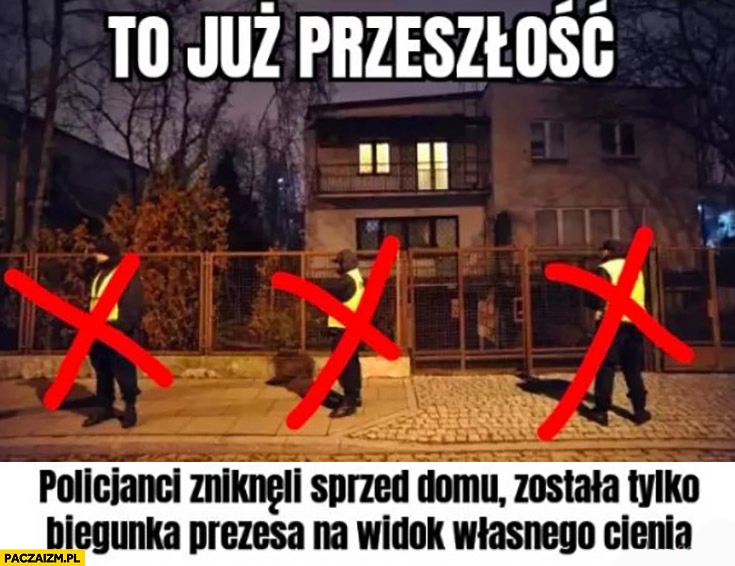 
    To już przeszłość policjanci zniknęli sprzed domu Kaczyńskiego została tylko biegunka prezesa na widok własnego cienia