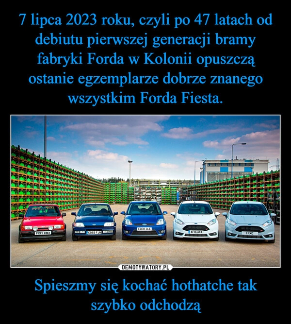 
    7 lipca 2023 roku, czyli po 47 latach od debiutu pierwszej generacji bramy fabryki Forda w Kolonii opuszczą ostanie egzemplarze dobrze znanego wszystkim Forda Fiesta. Spieszmy się kochać hothatche tak szybko odchodzą