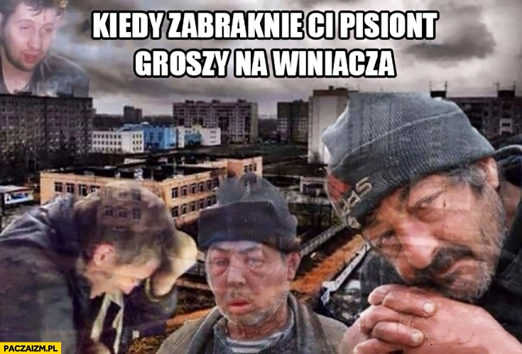 
    Kiedy zabraknie Ci pisiont groszy na winiacza żule menele