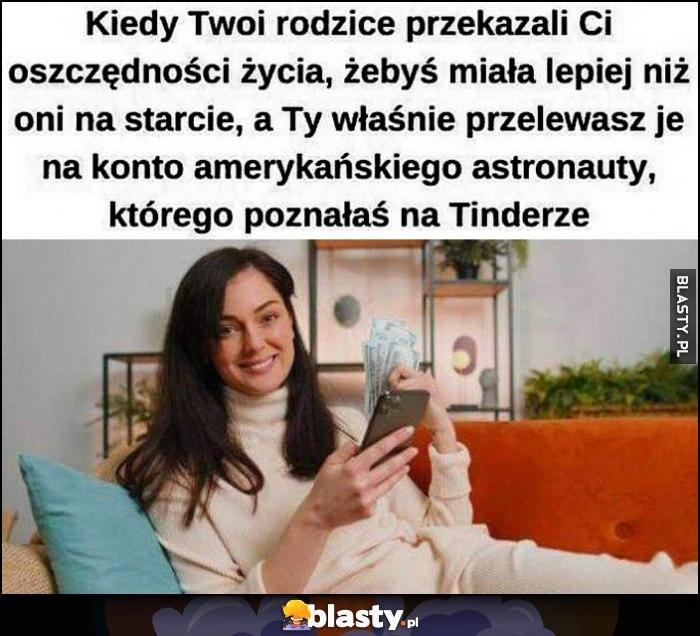 
    Kiedy rodzice dali ci oszczędności życia, a ty właśnie przelewasz je na konto amerykańskiego astronauty, którego poznałaś na Tinderze