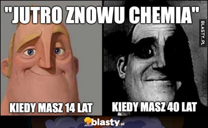 
    Jutro znowu chemia jak brzmi kiedy masz 14 lat vs kiedy masz 40 lat