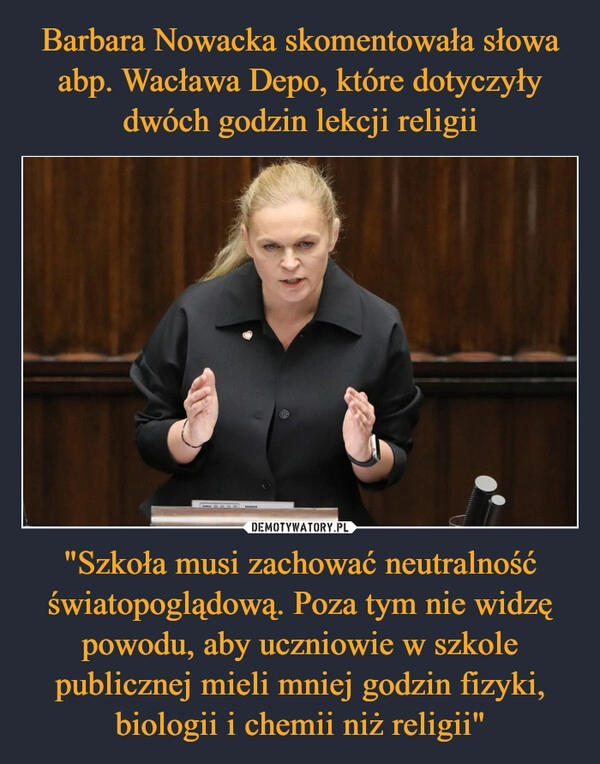 
    Barbara Nowacka skomentowała słowa abp. Wacława Depo, które dotyczyły dwóch godzin lekcji religii "Szkoła musi zachować neutralność światopoglądową. Poza tym nie widzę powodu, aby uczniowie w szkole publicznej mieli mniej godzin fizyki, biologii i chemii niż religii"