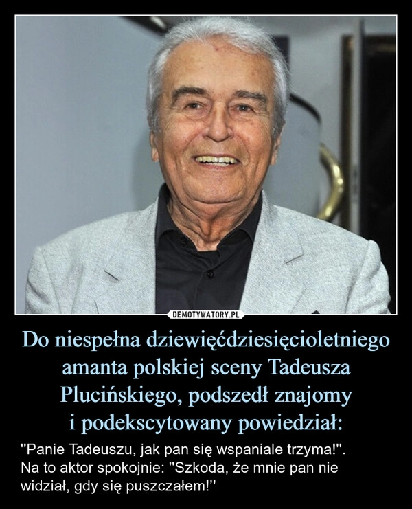 
    Do niespełna dziewięćdziesięcioletniego amanta polskiej sceny Tadeusza Plucińskiego, podszedł znajomy
i podekscytowany powiedział: