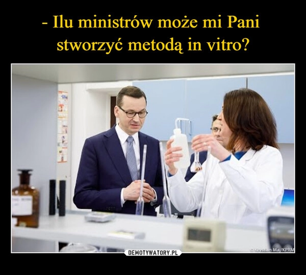 
    - Ilu ministrów może mi Pani 
stworzyć metodą in vitro?